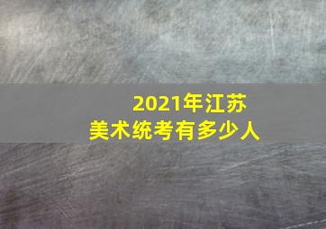 2021年江苏美术统考有多少人