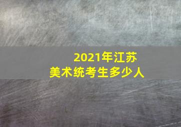 2021年江苏美术统考生多少人