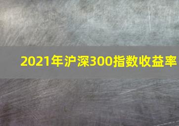 2021年沪深300指数收益率