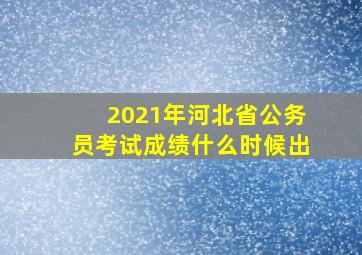 2021年河北省公务员考试成绩什么时候出