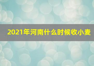 2021年河南什么时候收小麦