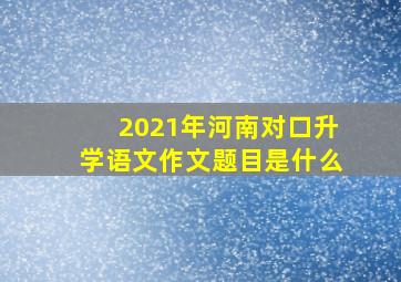 2021年河南对口升学语文作文题目是什么