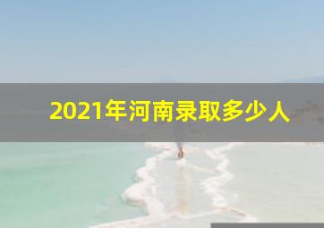 2021年河南录取多少人