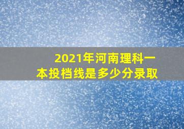 2021年河南理科一本投档线是多少分录取