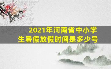 2021年河南省中小学生暑假放假时间是多少号