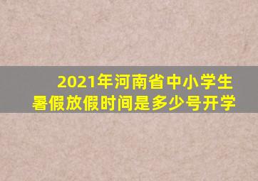 2021年河南省中小学生暑假放假时间是多少号开学