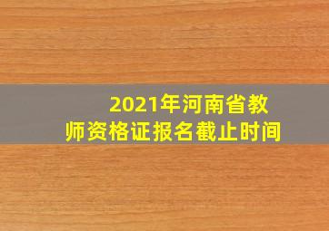 2021年河南省教师资格证报名截止时间