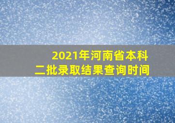 2021年河南省本科二批录取结果查询时间