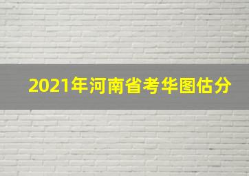 2021年河南省考华图估分