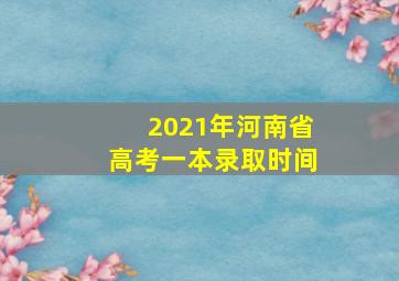 2021年河南省高考一本录取时间