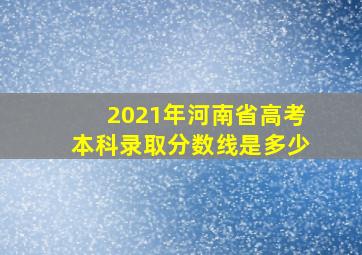 2021年河南省高考本科录取分数线是多少