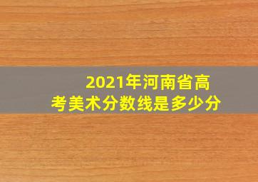 2021年河南省高考美术分数线是多少分