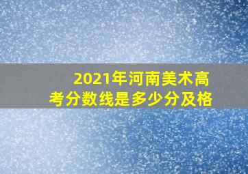 2021年河南美术高考分数线是多少分及格