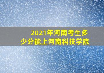 2021年河南考生多少分能上河南科技学院