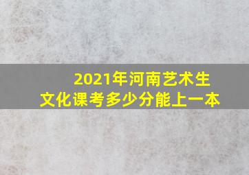 2021年河南艺术生文化课考多少分能上一本