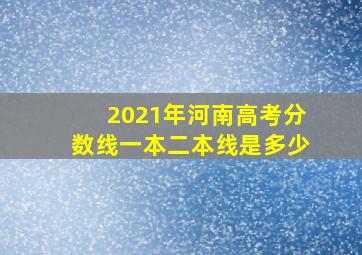 2021年河南高考分数线一本二本线是多少