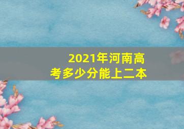 2021年河南高考多少分能上二本