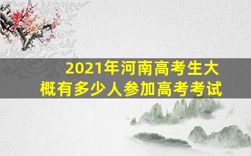 2021年河南高考生大概有多少人参加高考考试