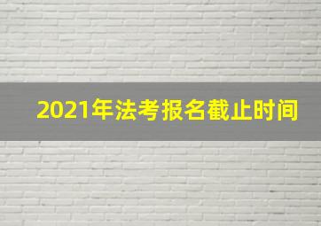 2021年法考报名截止时间