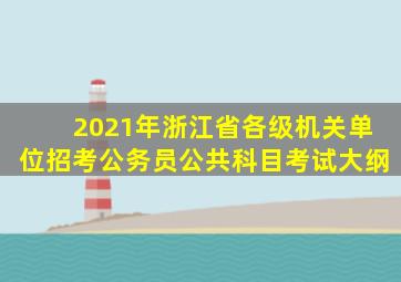 2021年浙江省各级机关单位招考公务员公共科目考试大纲