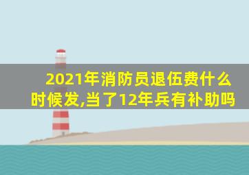 2021年消防员退伍费什么时候发,当了12年兵有补助吗