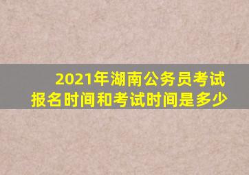 2021年湖南公务员考试报名时间和考试时间是多少