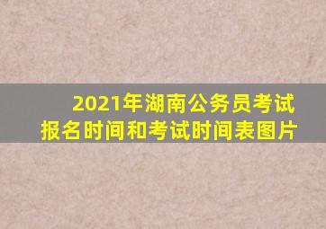 2021年湖南公务员考试报名时间和考试时间表图片