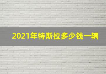 2021年特斯拉多少钱一辆