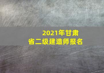 2021年甘肃省二级建造师报名