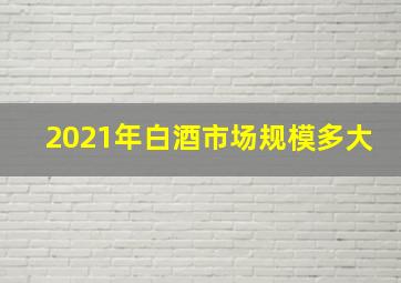 2021年白酒市场规模多大