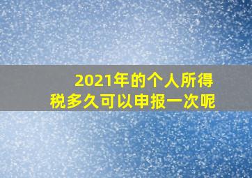 2021年的个人所得税多久可以申报一次呢