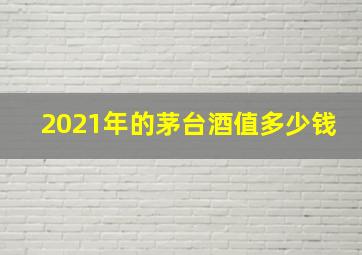 2021年的茅台酒值多少钱