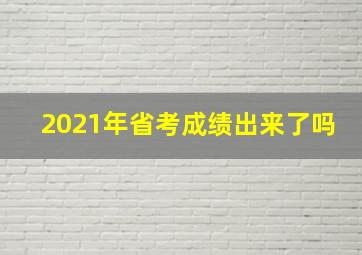 2021年省考成绩出来了吗