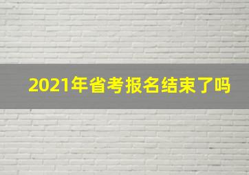 2021年省考报名结束了吗