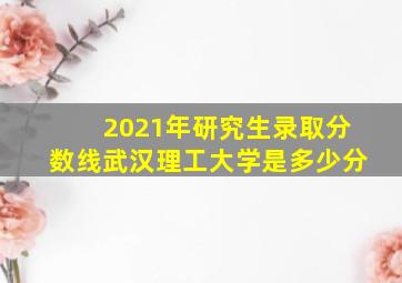 2021年研究生录取分数线武汉理工大学是多少分