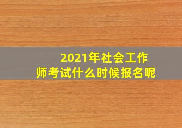 2021年社会工作师考试什么时候报名呢