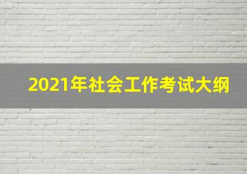 2021年社会工作考试大纲