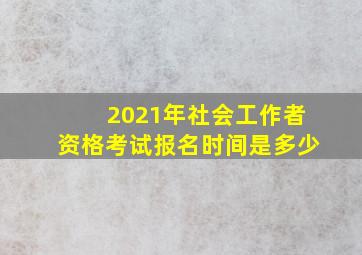 2021年社会工作者资格考试报名时间是多少