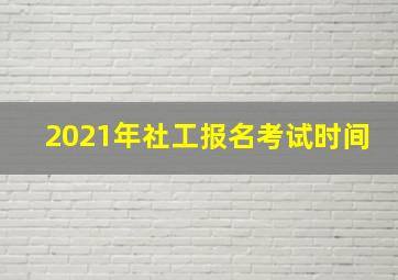 2021年社工报名考试时间