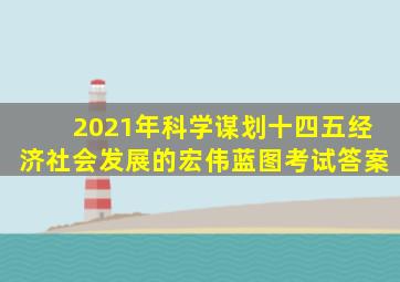 2021年科学谋划十四五经济社会发展的宏伟蓝图考试答案