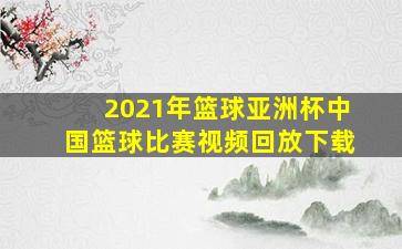 2021年篮球亚洲杯中国篮球比赛视频回放下载