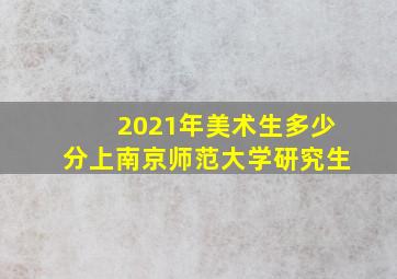 2021年美术生多少分上南京师范大学研究生