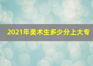 2021年美术生多少分上大专