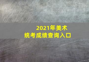 2021年美术统考成绩查询入口