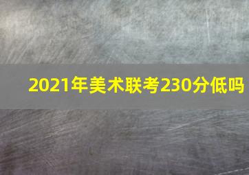 2021年美术联考230分低吗