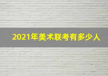 2021年美术联考有多少人