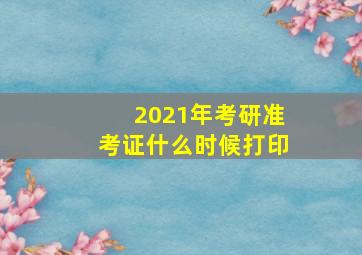 2021年考研准考证什么时候打印