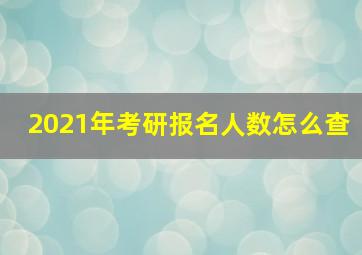 2021年考研报名人数怎么查