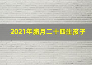 2021年腊月二十四生孩子