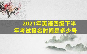 2021年英语四级下半年考试报名时间是多少号